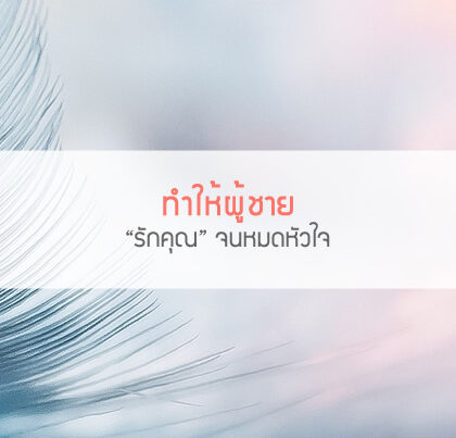 ทำให้ผู้ชาย "รักคุณ" จนหมดหัวใจ